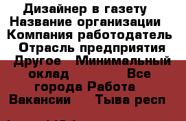 Дизайнер в газету › Название организации ­ Компания-работодатель › Отрасль предприятия ­ Другое › Минимальный оклад ­ 28 000 - Все города Работа » Вакансии   . Тыва респ.